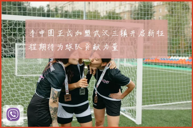 李申圆正式加盟武汉三镇开启新征程期待为球队贡献力量
