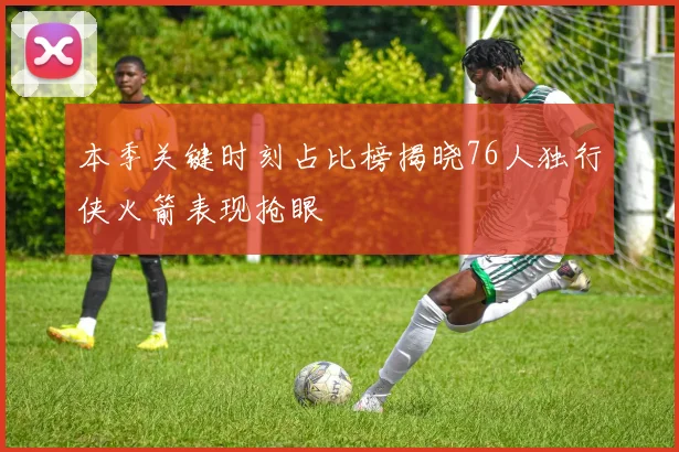 本季关键时刻占比榜揭晓76人独行侠火箭表现抢眼