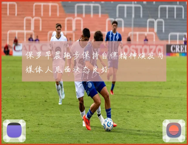 保罗早晨跑步保持自律精神焕发与媒体人见面状态良好