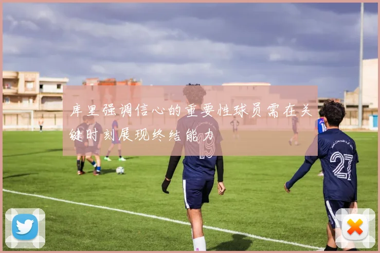 库里强调信心的重要性球员需在关键时刻展现终结能力