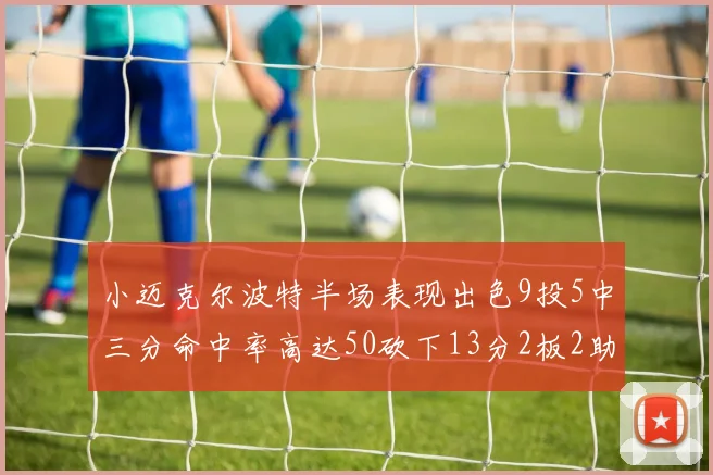 小迈克尔波特半场表现出色9投5中三分命中率高达50砍下13分2板2助2断