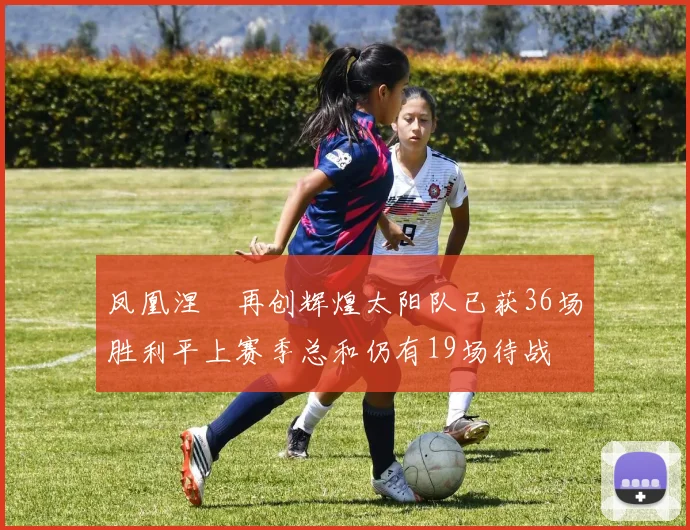 凤凰涅槃再创辉煌太阳队已获36场胜利平上赛季总和仍有19场待战