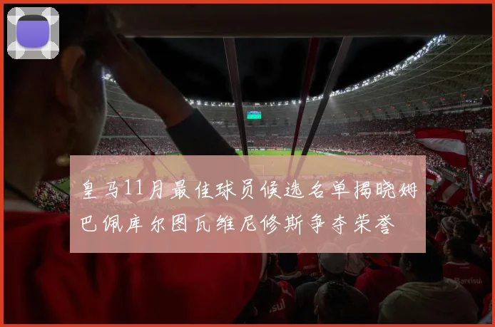 皇马11月最佳球员候选名单揭晓姆巴佩库尔图瓦维尼修斯争夺荣誉