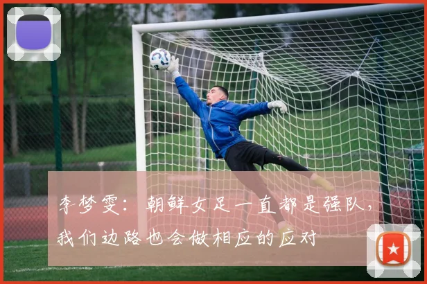 李梦雯：朝鲜女足一直都是强队，我们边路也会做相应的应对
