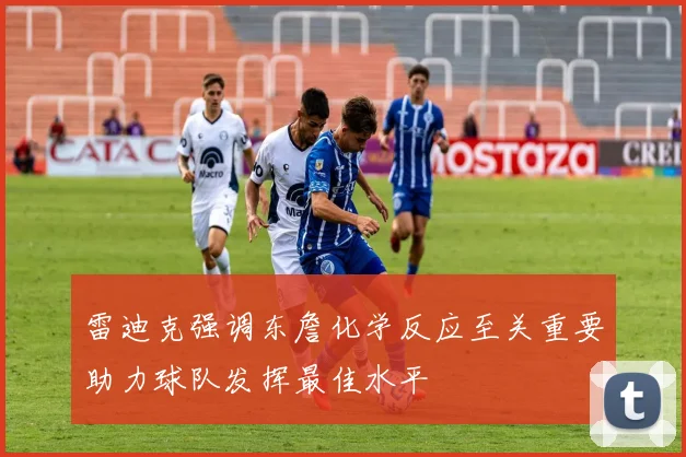 雷迪克强调东詹化学反应至关重要助力球队发挥最佳水平