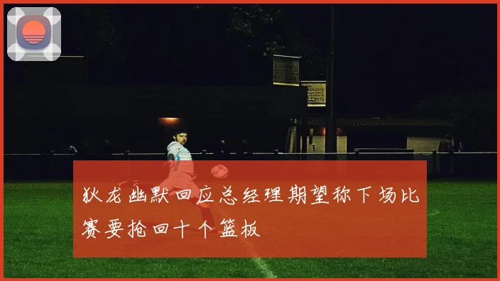 狄龙幽默回应总经理期望称下场比赛要抢回十个篮板