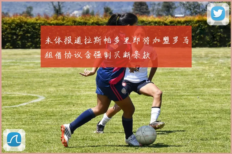 米体报道拉斯帕多里即将加盟罗马租借协议含强制买断条款