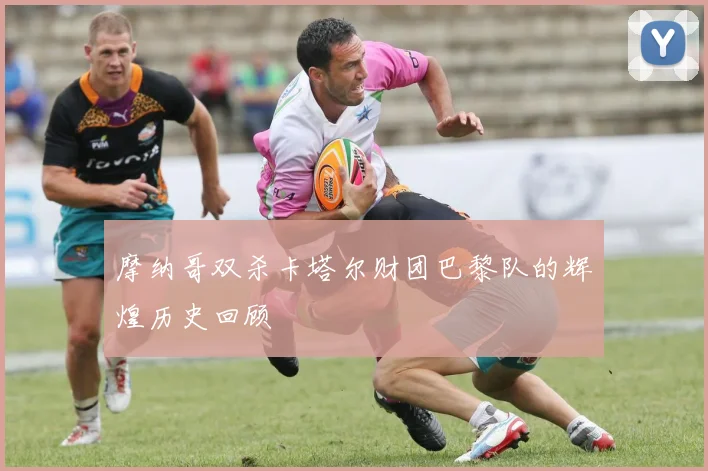 摩纳哥双杀卡塔尔财团巴黎队的辉煌历史回顾