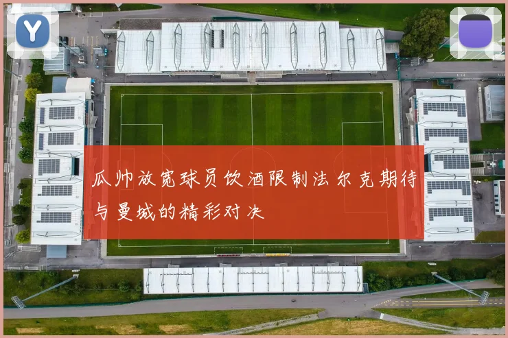 瓜帅放宽球员饮酒限制法尔克期待与曼城的精彩对决