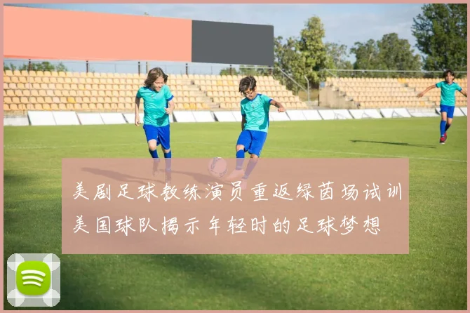 美剧足球教练演员重返绿茵场试训美国球队揭示年轻时的足球梦想