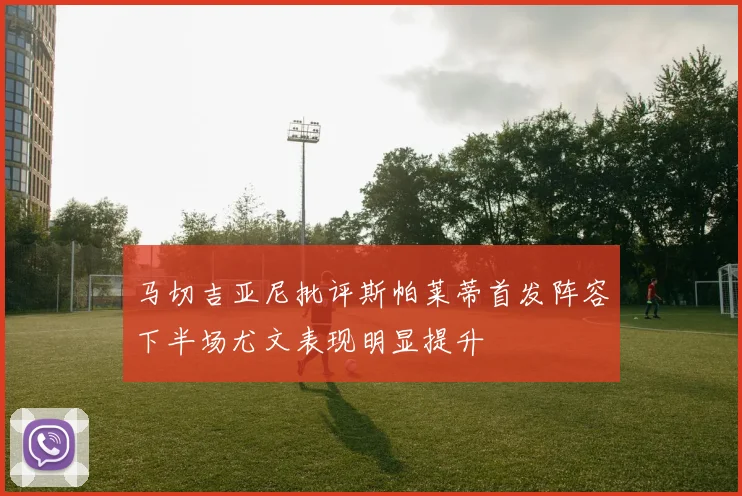 马切吉亚尼批评斯帕莱蒂首发阵容下半场尤文表现明显提升
