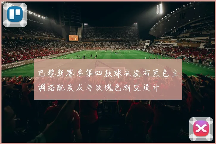 巴黎新赛季第四款球衣发布黑色主调搭配炭灰与玫瑰色渐变设计