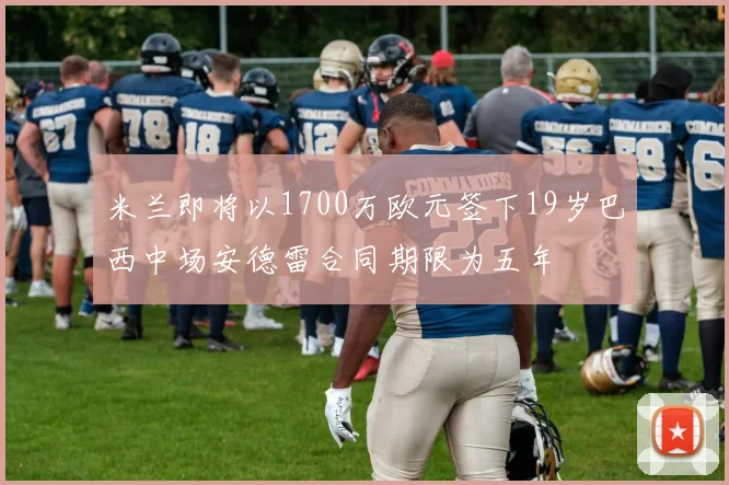 米兰即将以1700万欧元签下19岁巴西中场安德雷合同期限为五年