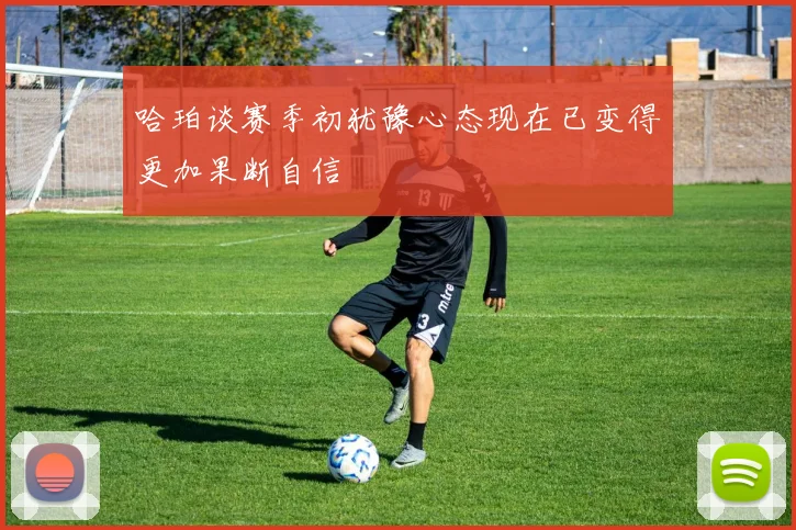 哈珀谈赛季初犹豫心态现在已变得更加果断自信