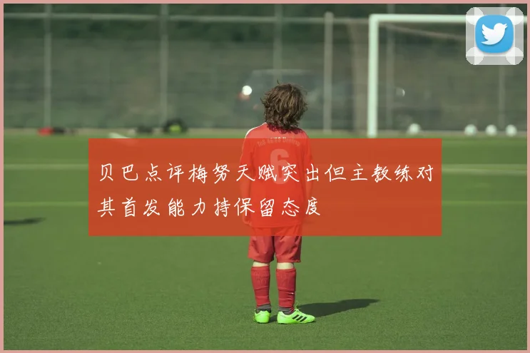 贝巴点评梅努天赋突出但主教练对其首发能力持保留态度