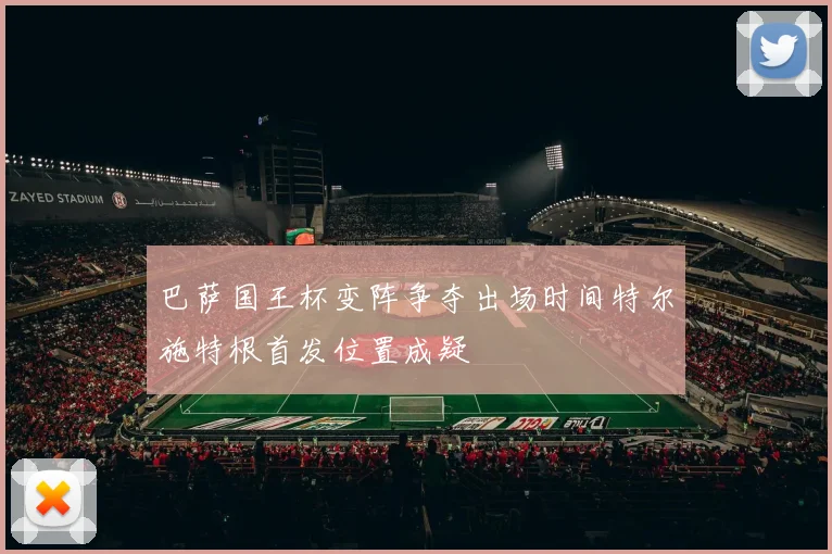 巴萨国王杯变阵争夺出场时间特尔施特根首发位置成疑