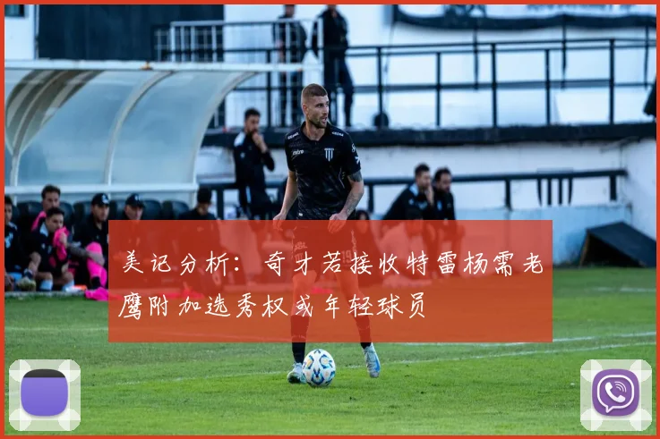美记分析：奇才若接收特雷杨需老鹰附加选秀权或年轻球员