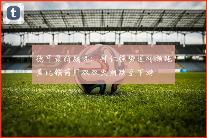 德甲最新战况：拜仁强势逆转领跑莱比锡药厂双双失利跌至下游
