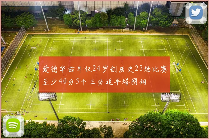 爱德华兹年仅24岁创历史23场比赛至少40分5个三分追平塔图姆