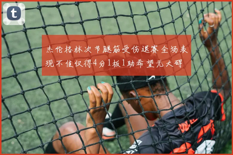 杰伦格林次节腿筋受伤退赛全场表现不佳仅得4分1板1助希望无大碍