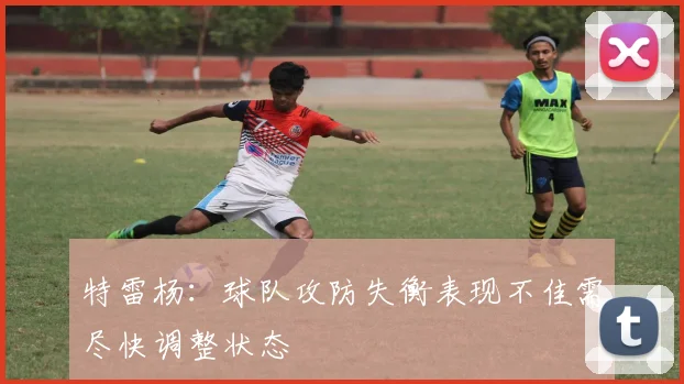特雷杨：球队攻防失衡表现不佳需尽快调整状态