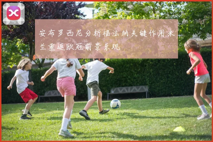 安布罗西尼分析福法纳关键作用米兰重返欧冠前景乐观