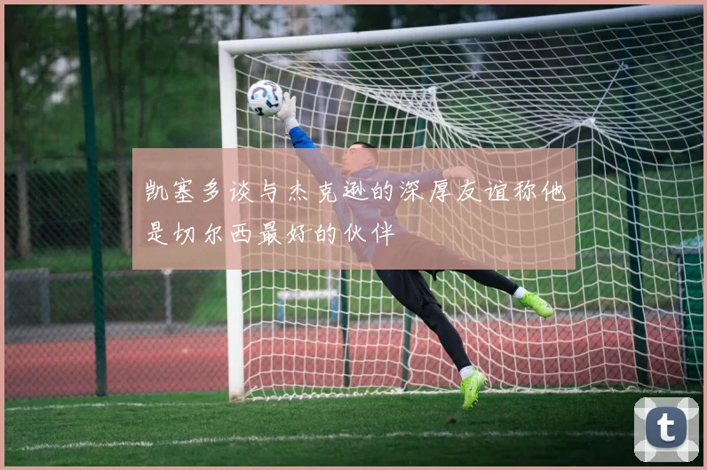 凯塞多谈与杰克逊的深厚友谊称他是切尔西最好的伙伴