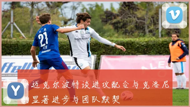 小迈克尔波特谈进攻配合与克洛尼的显著进步与团队默契