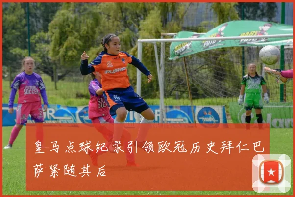 皇马点球纪录引领欧冠历史拜仁巴萨紧随其后