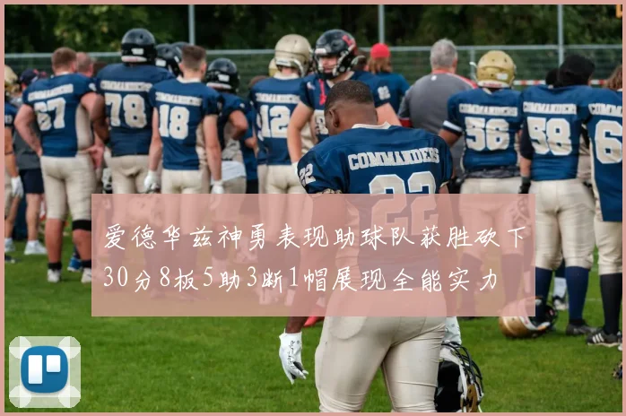 爱德华兹神勇表现助球队获胜砍下30分8板5助3断1帽展现全能实力