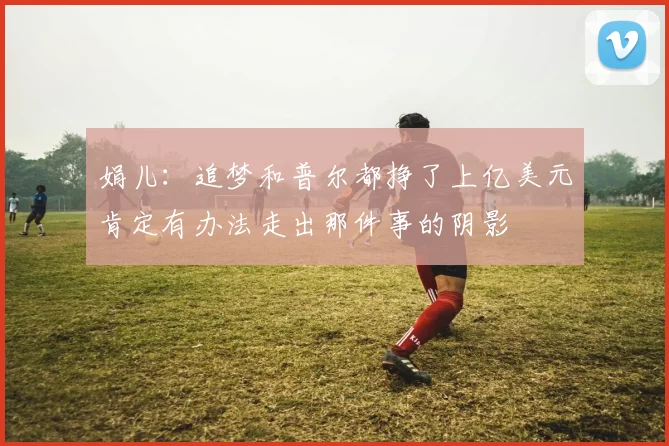 娟儿：追梦和普尔都挣了上亿美元肯定有办法走出那件事的阴影