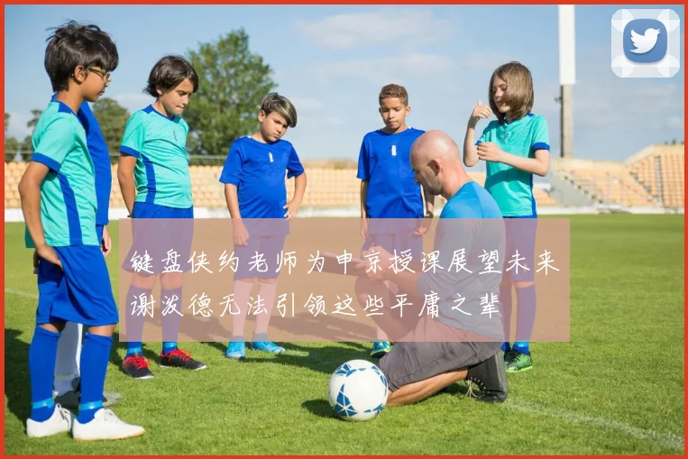 键盘侠约老师为申京授课展望未来谢泼德无法引领这些平庸之辈