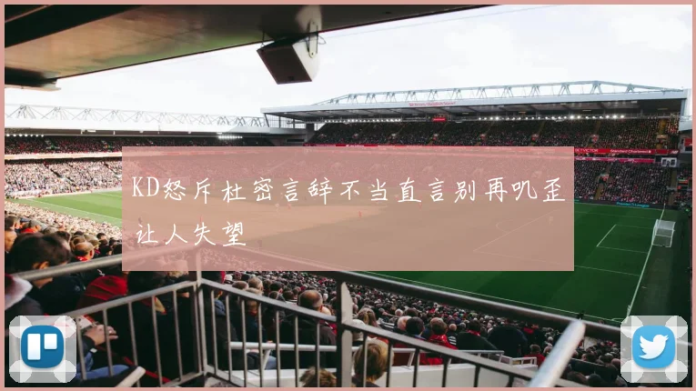 KD怒斥杜密言辞不当直言别再叽歪让人失望